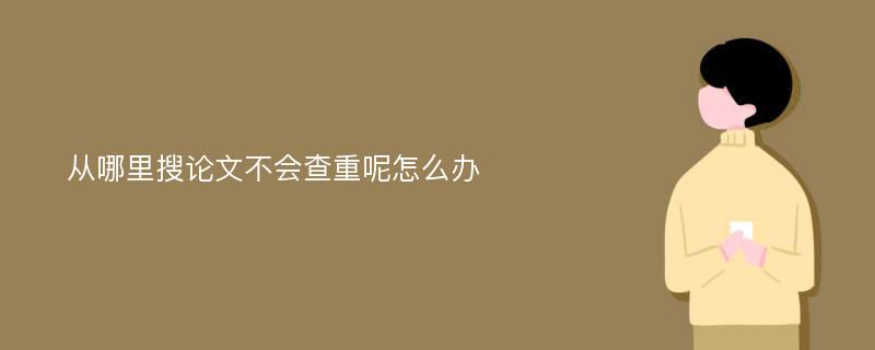 从哪里搜论文不会查重呢怎么办