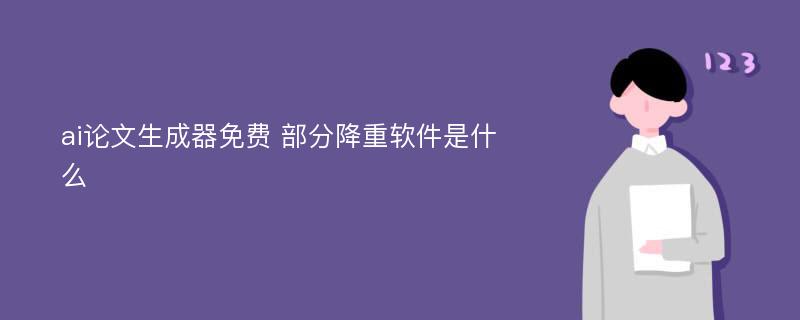 ai论文生成器免费 部分降重软件是什么