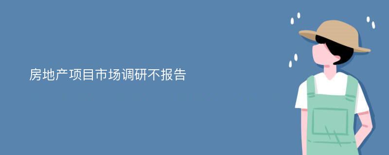 房地产项目市场调研不报告