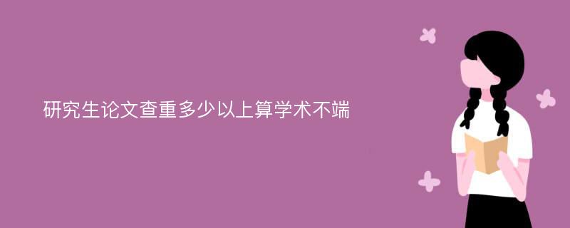 研究生论文查重多少以上算学术不端