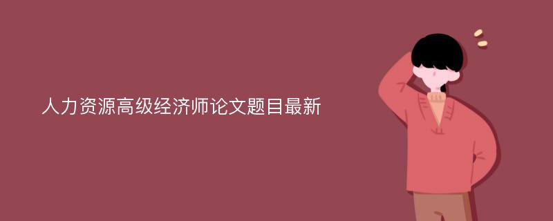 人力资源高级经济师论文题目最新