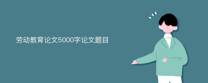 劳动教育论文5000字论文题目