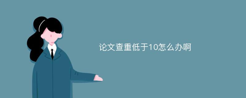 论文查重低于10怎么办啊