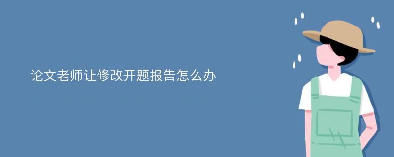 论文老师让修改开题报告怎么办