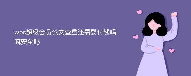 wps超级会员论文查重还需要付钱吗嘛安全吗