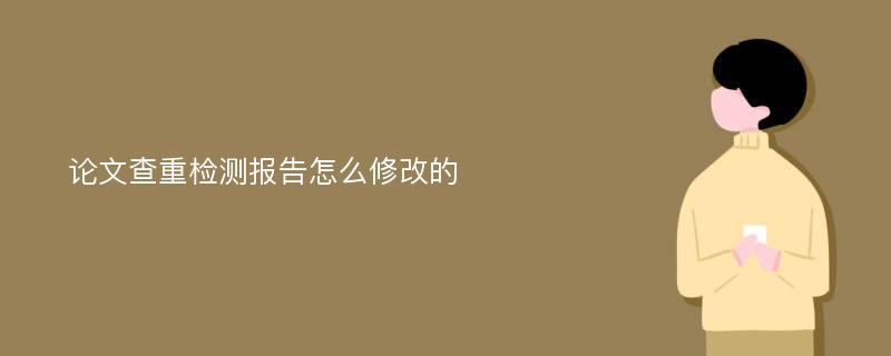 论文查重检测报告怎么修改的