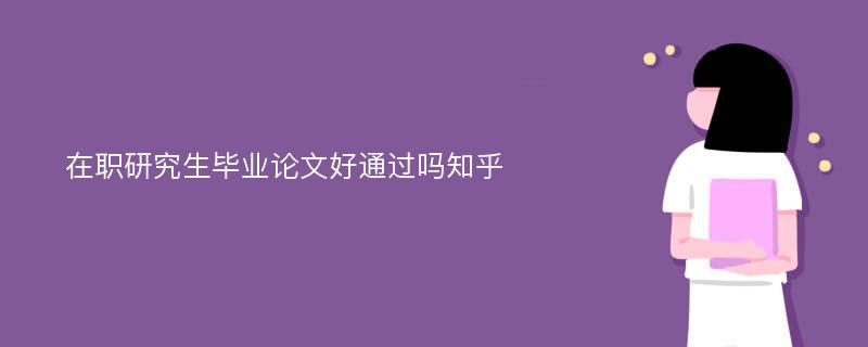 在职研究生毕业论文好通过吗知乎