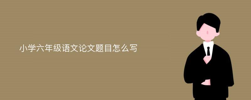 小学六年级语文论文题目怎么写