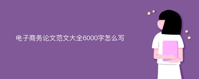 电子商务论文范文大全6000字怎么写