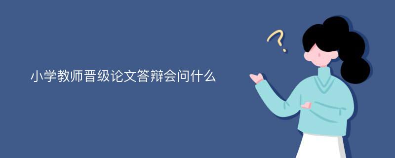 小学教师晋级论文答辩会问什么