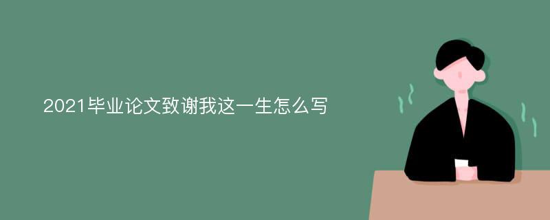 2021毕业论文致谢我这一生怎么写