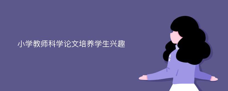 小学教师科学论文培养学生兴趣