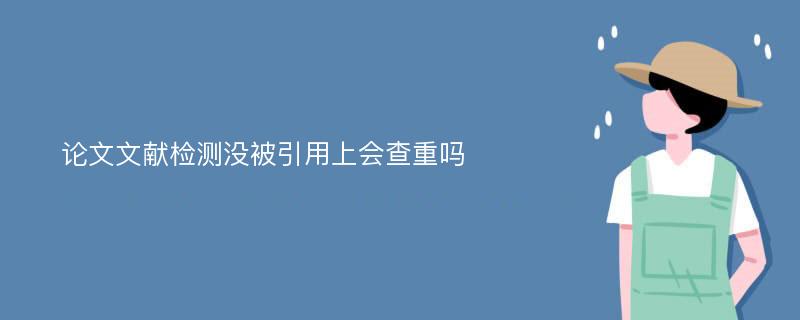 论文文献检测没被引用上会查重吗